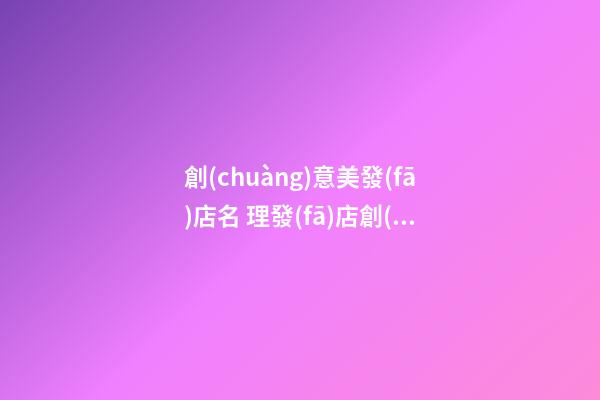 創(chuàng)意美發(fā)店名 理發(fā)店創(chuàng)意名字大全-第1張-店鋪起名-玄機(jī)派